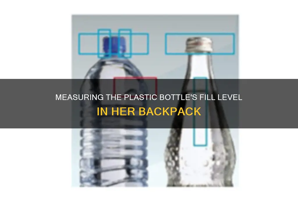 how full is the plastic bottle from her backpack