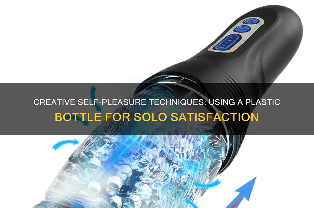 how to make yourself cum with a plastic bottle