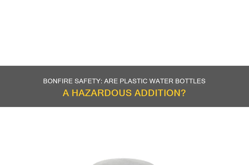 is it dangerous to put plastic water bottles in bonfire