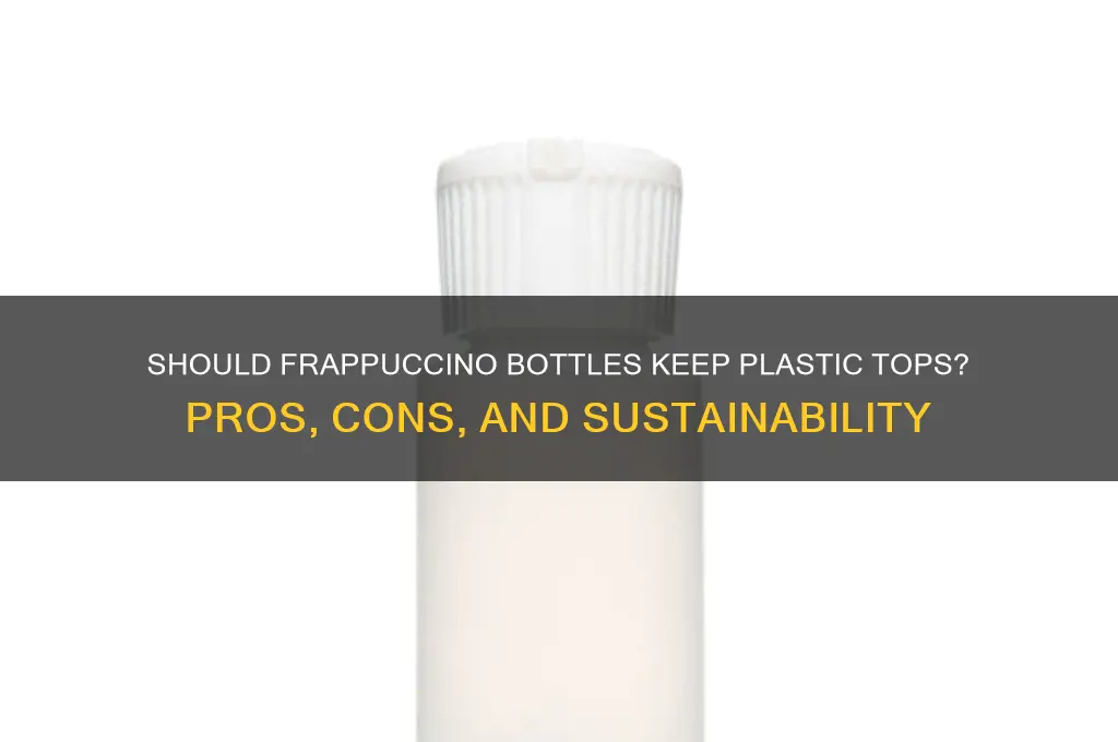 should frappucino bottles have plastic around the top