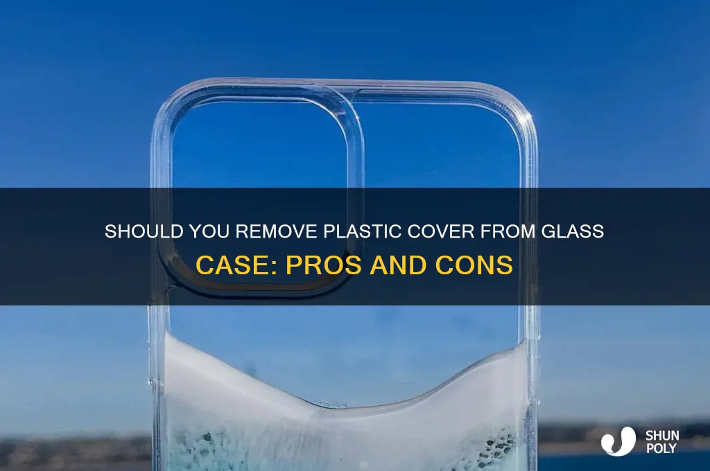 should you remove plastic cover off glass case