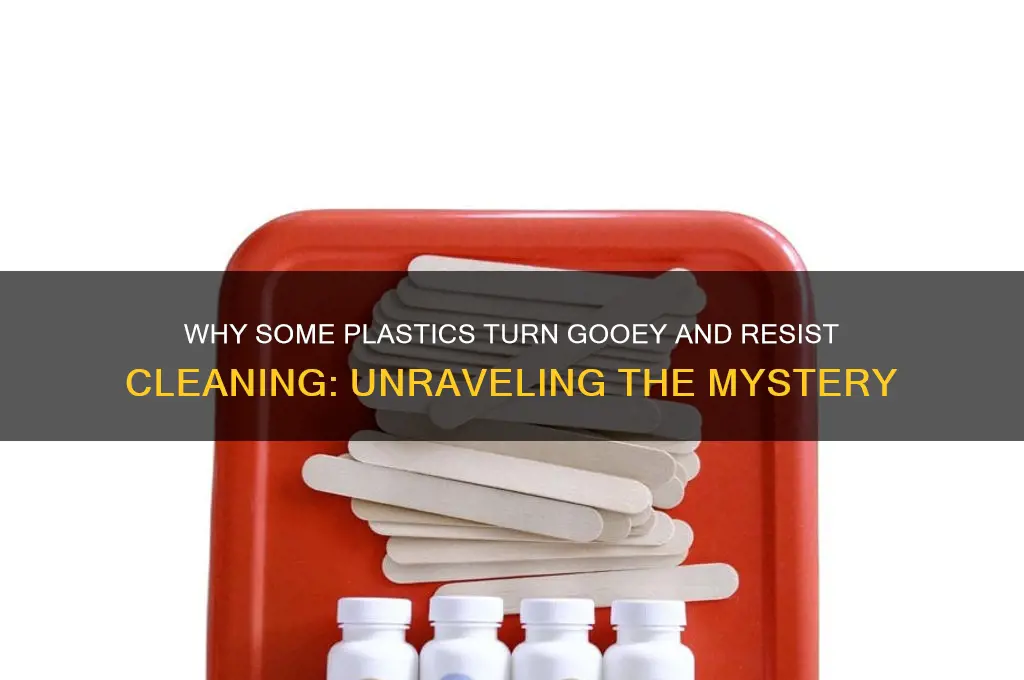 what makes certain plastics almost gooey and hard to clean