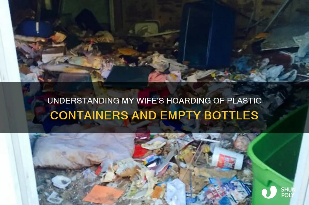 why does my wife hoard plastic containers empty water bottles