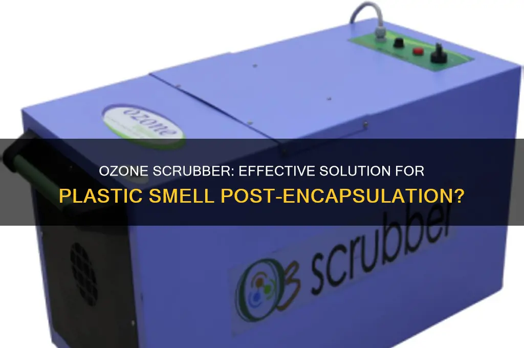 will ozone scrubber get rid of plastic smell after encapsulation